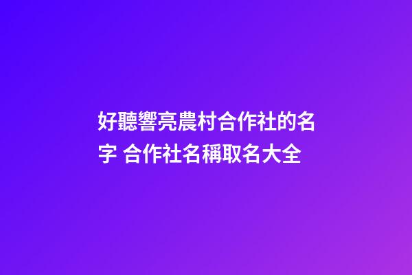 好聽響亮農村合作社的名字 合作社名稱取名大全-第1張-公司起名-玄機派